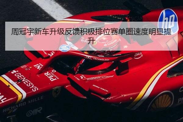周冠宇新车升级反馈积极排位赛单圈速度明显提升