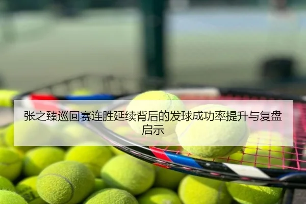 张之臻巡回赛连胜延续背后的发球成功率提升与复盘启示
