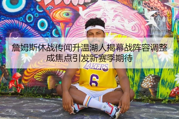 詹姆斯休战传闻升温湖人揭幕战阵容调整成焦点引发新赛季期待